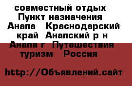 совместный отдых › Пункт назначения ­ Анапа - Краснодарский край, Анапский р-н, Анапа г. Путешествия, туризм » Россия   